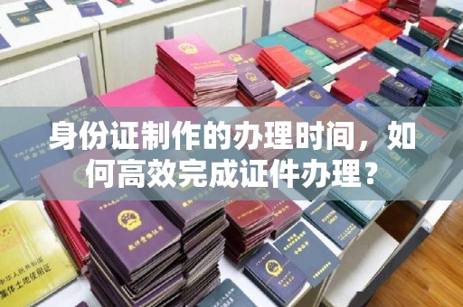 苏州身份证制作的办理时间，如何高效完成证件办理？