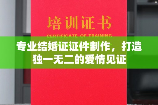 苏州专业结婚证证件制作，打造独一无二的爱情见证