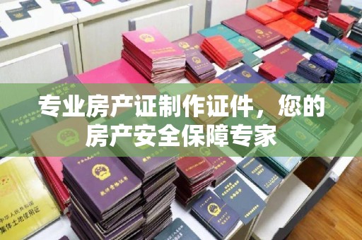 苏州专业房产证制作证件，您的房产安全保障专家