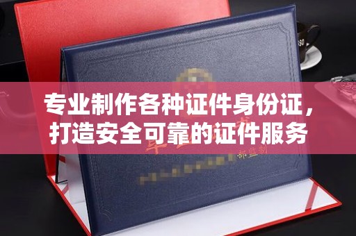 苏州专业制作各种证件身份证，打造安全可靠的证件服务