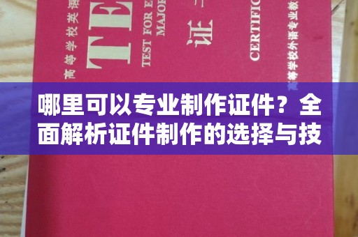 苏州哪里可以专业制作证件？全面解析证件制作的选择与技巧