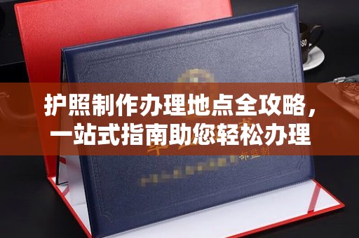 苏州护照制作办理地点全攻略，一站式指南助您轻松办理