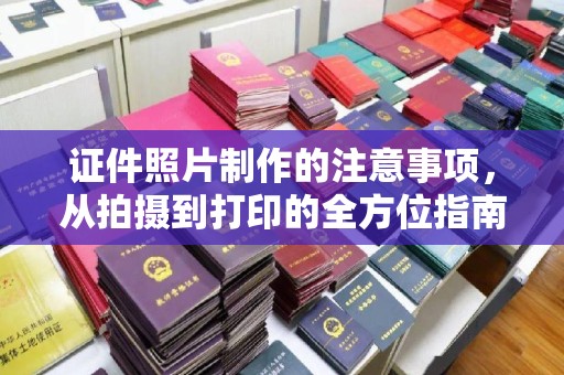 苏州证件照片制作的注意事项，从拍摄到打印的全方位指南